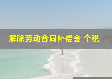 解除劳动合同补偿金 个税